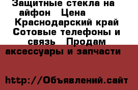 Защитные стекла на 6 айфон › Цена ­ 150 - Краснодарский край Сотовые телефоны и связь » Продам аксессуары и запчасти   